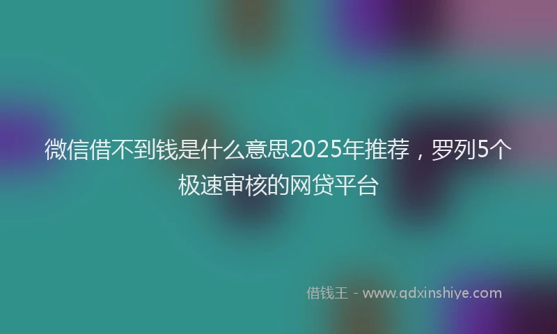微信借不到钱是什么意思2025年推荐，罗列5个极速审核的网贷平台