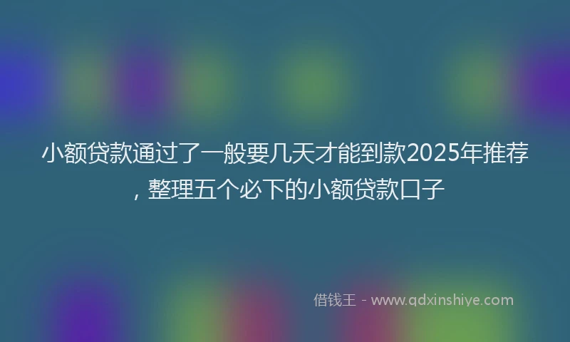 小额贷款通过了一般要几天才能到款2025年推荐，整理五个必下的小额贷款口子