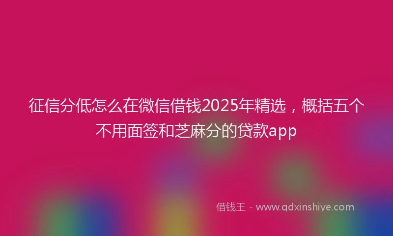征信分低怎么在微信借钱2025年精选，概括五个不用面签和芝麻分的贷款app