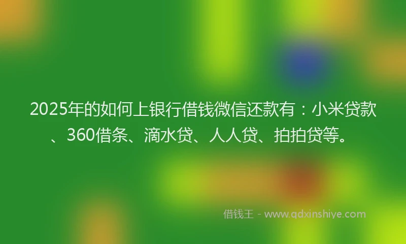 2025年的如何上银行借钱微信还款有：小米贷款、360借条、滴水贷、人人贷、拍拍贷等。
