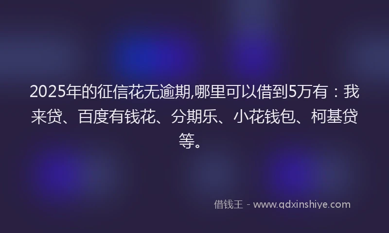 2025年的征信花无逾期,哪里可以借到5万有：我来贷、百度有钱花、分期乐、小花钱包、柯基贷等。
