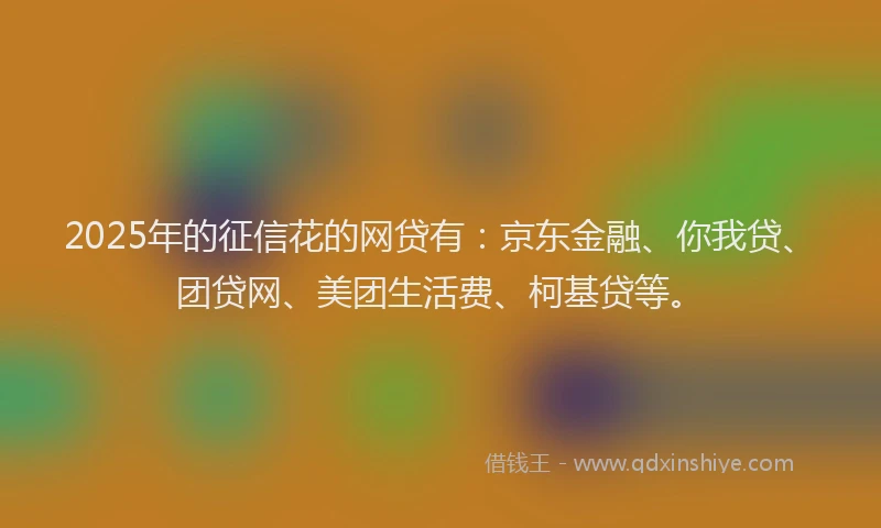 2025年的征信花的网贷有：京东金融、你我贷、团贷网、美团生活费、柯基贷等。