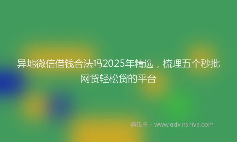 异地微信借钱合法吗2025年精选，梳理五个秒批网贷轻松贷的平台