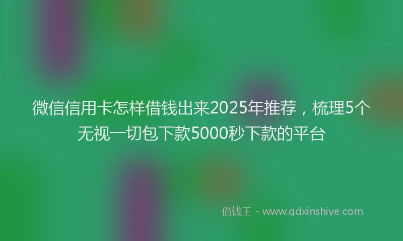 微信信用卡怎样借钱出来2025年推荐，梳理5个无视一切包下款5000秒下款的平台