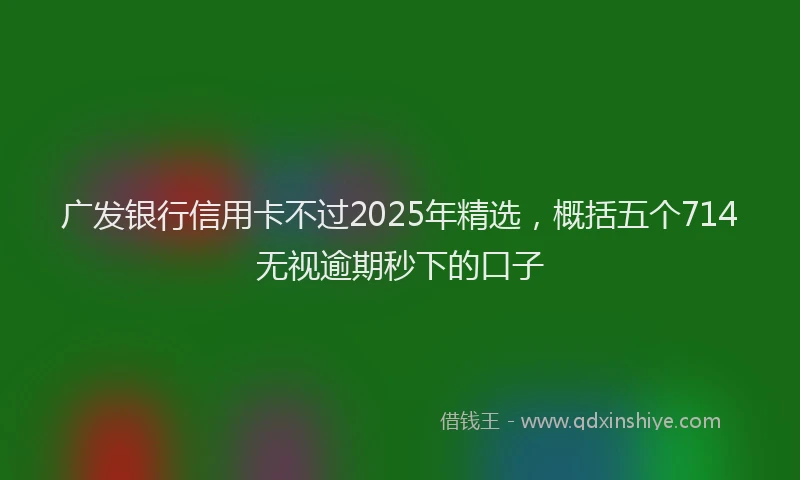 广发银行信用卡不过2025年精选，概括五个714无视逾期秒下的口子