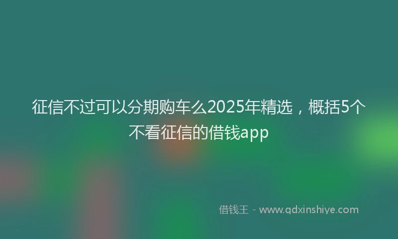 征信不过可以分期购车么2025年精选，概括5个不看征信的借钱app