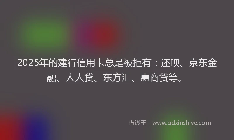 2025年的建行信用卡总是被拒有：还呗、京东金融、人人贷、东方汇、惠商贷等。