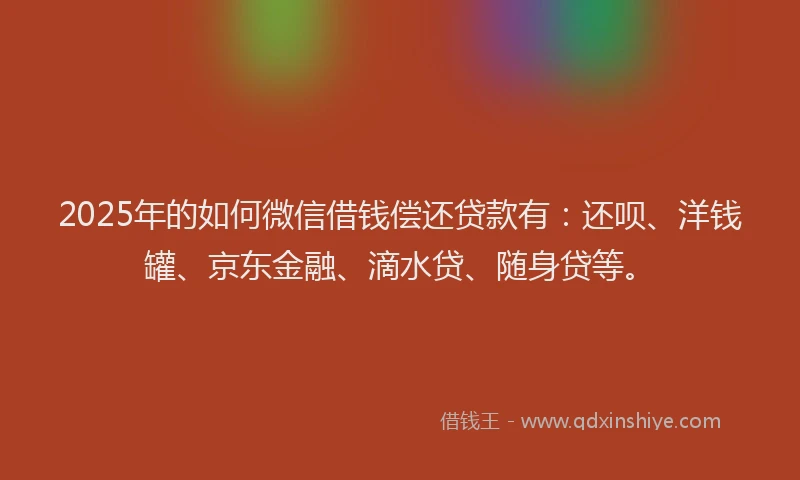 2025年的如何微信借钱偿还贷款有：还呗、洋钱罐、京东金融、滴水贷、随身贷等。