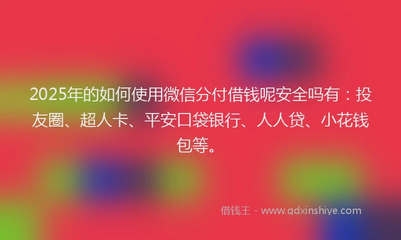 2025年的如何使用微信分付借钱呢安全吗有：投友圈、超人卡、平安口袋银行、人人贷、小花钱包等。