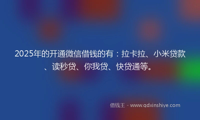 2025年的开通微信借钱的有：拉卡拉、小米贷款、读秒贷、你我贷、快贷通等。