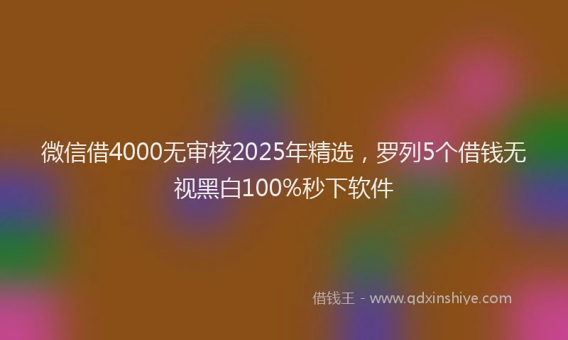 微信借4000无审核2025年精选，罗列5个借钱无视黑白100%秒下软件