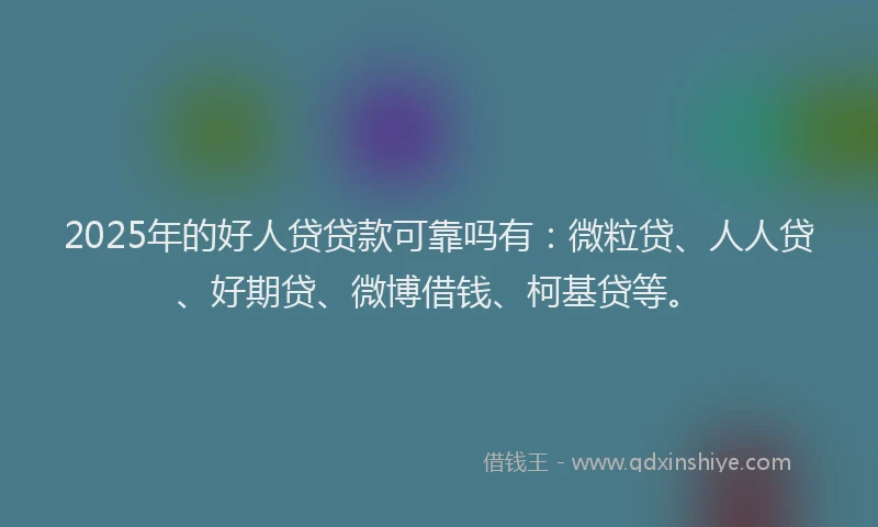 2025年的好人贷贷款可靠吗有：微粒贷、人人贷、好期贷、微博借钱、柯基贷等。