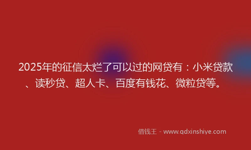 2025年的征信太烂了可以过的网贷有：小米贷款、读秒贷、超人卡、百度有钱花、微粒贷等。