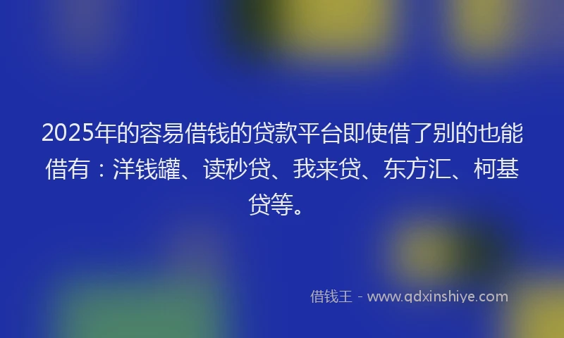 2025年的容易借钱的贷款平台即使借了别的也能借有：洋钱罐、读秒贷、我来贷、东方汇、柯基贷等。
