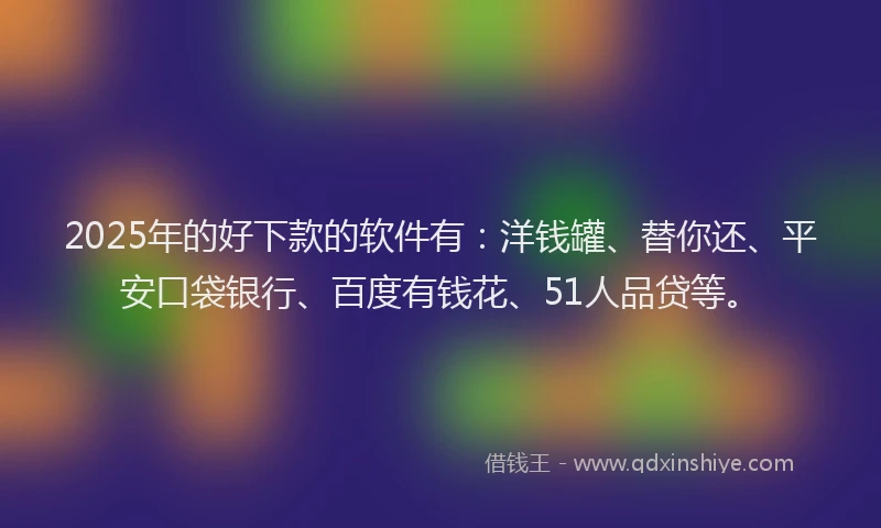2025年的好下款的软件有：洋钱罐、替你还、平安口袋银行、百度有钱花、51人品贷等。