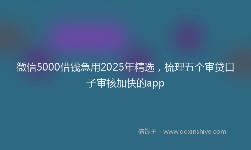 微信5000借钱急用2025年精选，梳理五个审贷口子审核加快的app