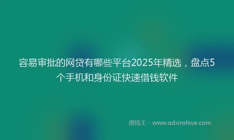 容易审批的网贷有哪些平台2025年精选，盘点5个手机和身份证快速借钱软件