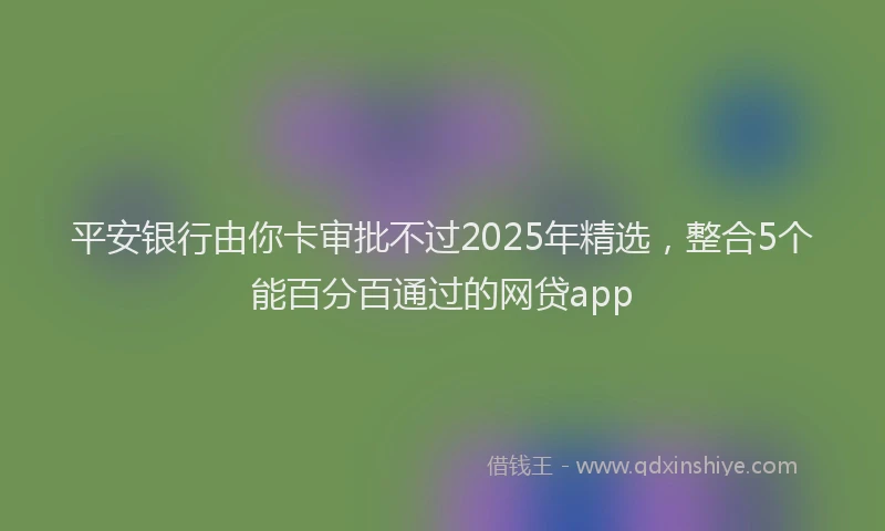 平安银行由你卡审批不过2025年精选，整合5个能百分百通过的网贷app