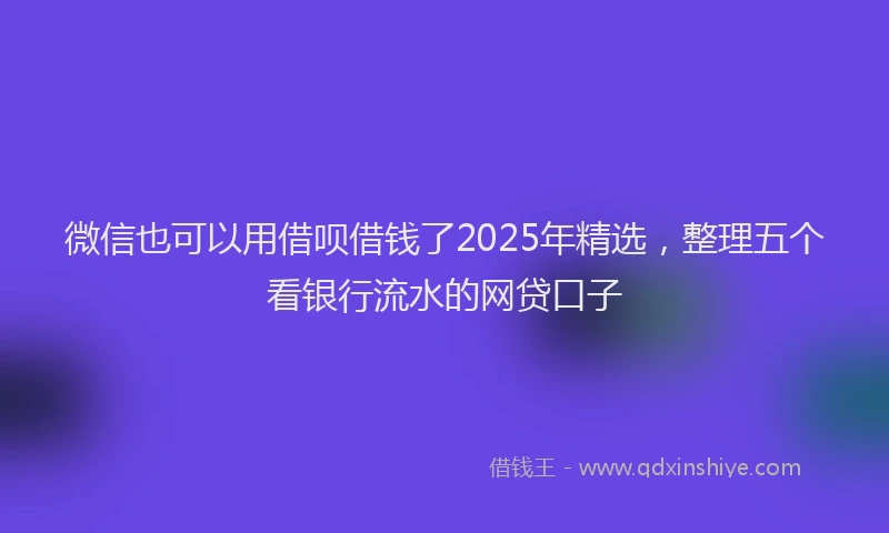 微信也可以用借呗借钱了2025年精选，整理五个看银行流水的网贷口子