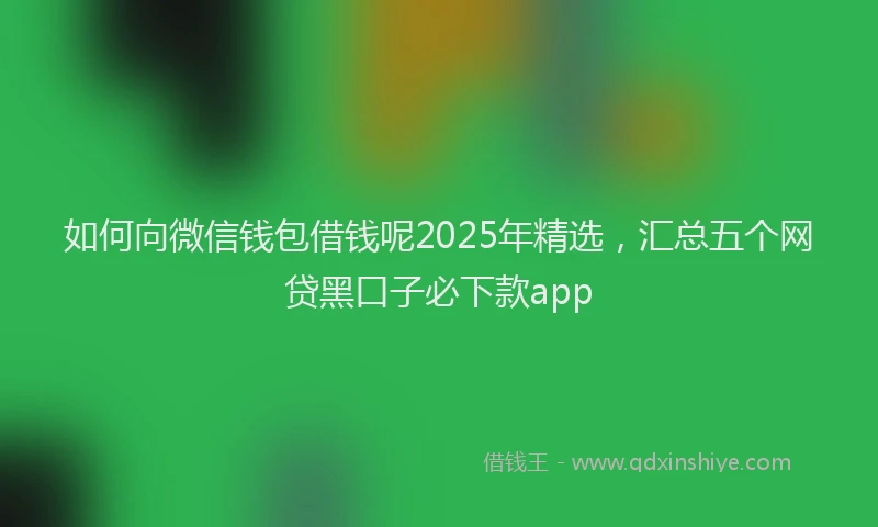 如何向微信钱包借钱呢2025年精选，汇总五个网贷黑口子必下款app