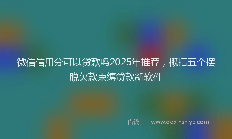 微信信用分可以贷款吗2025年推荐，概括五个摆脱欠款束缚贷款新软件