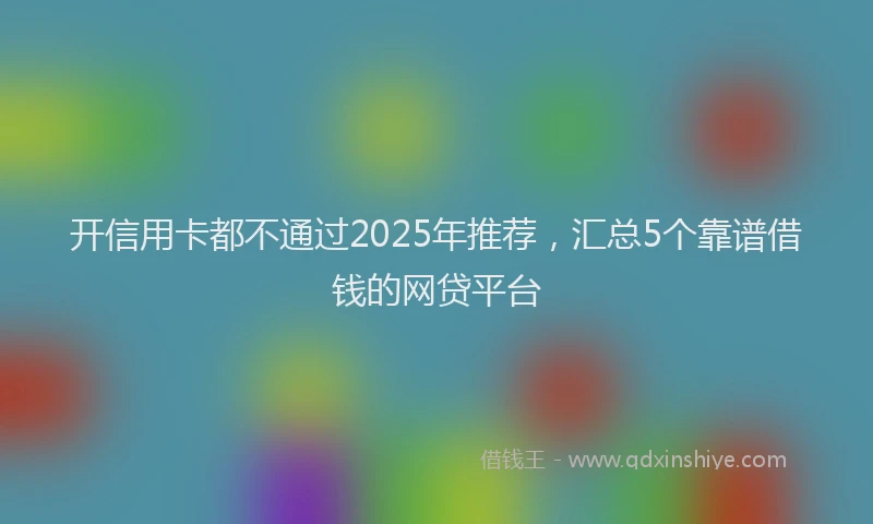 开信用卡都不通过2025年推荐，汇总5个靠谱借钱的网贷平台