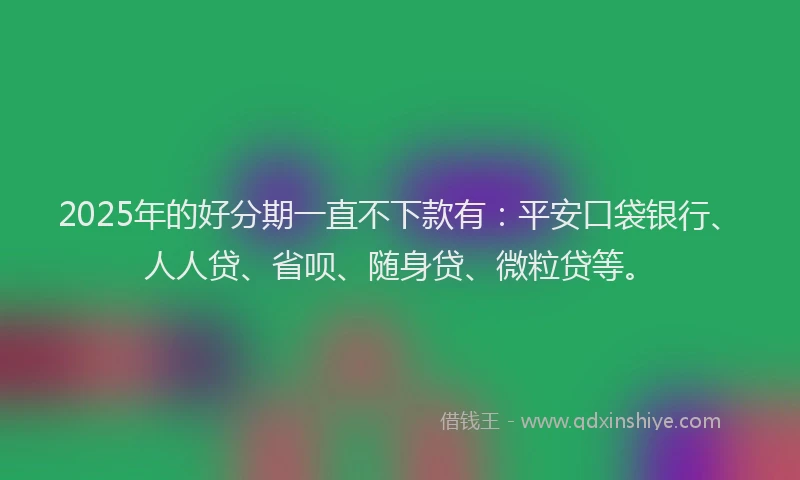 2025年的好分期一直不下款有：平安口袋银行、人人贷、省呗、随身贷、微粒贷等。