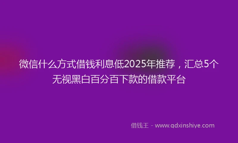 微信什么方式借钱利息低2025年推荐，汇总5个无视黑白百分百下款的借款平台