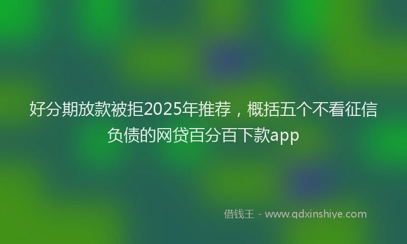 好分期放款被拒2025年推荐，概括五个不看征信负债的网贷百分百下款app