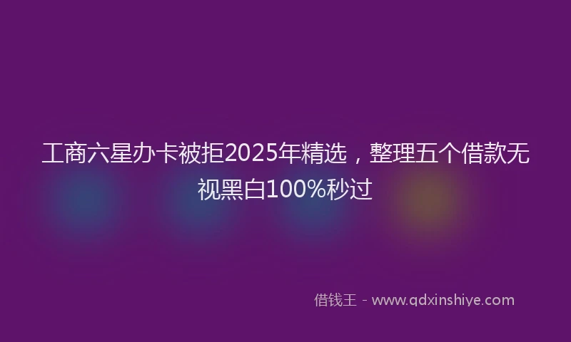 工商六星办卡被拒2025年精选，整理五个借款无视黑白100%秒过