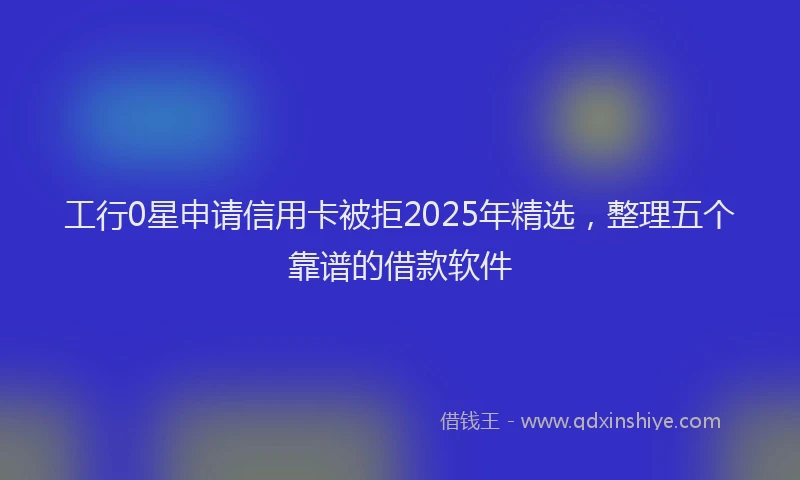 工行0星申请信用卡被拒2025年精选，整理五个靠谱的借款软件