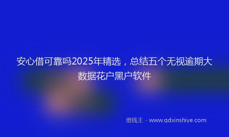 安心借可靠吗2025年精选，总结五个无视逾期大数据花户黑户软件