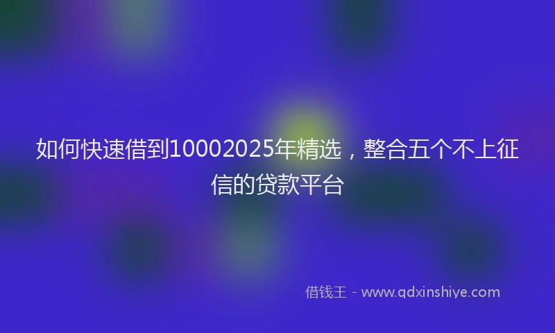 如何快速借到10002025年精选，整合五个不上征信的贷款平台