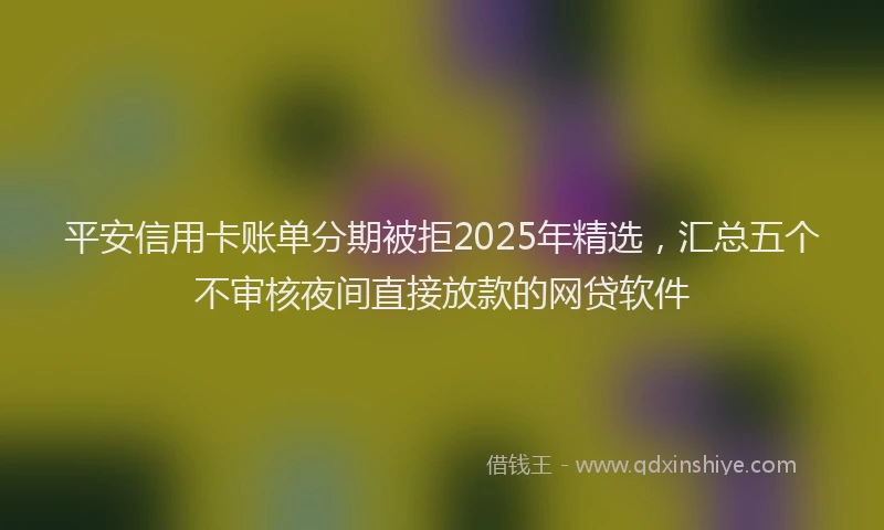 平安信用卡账单分期被拒2025年精选，汇总五个不审核夜间直接放款的网贷软件