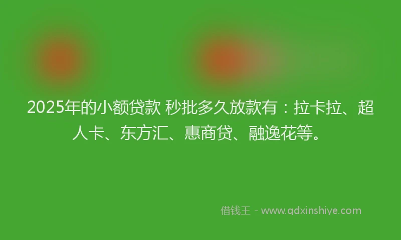2025年的小额贷款 秒批多久放款有：拉卡拉、超人卡、东方汇、惠商贷、融逸花等。