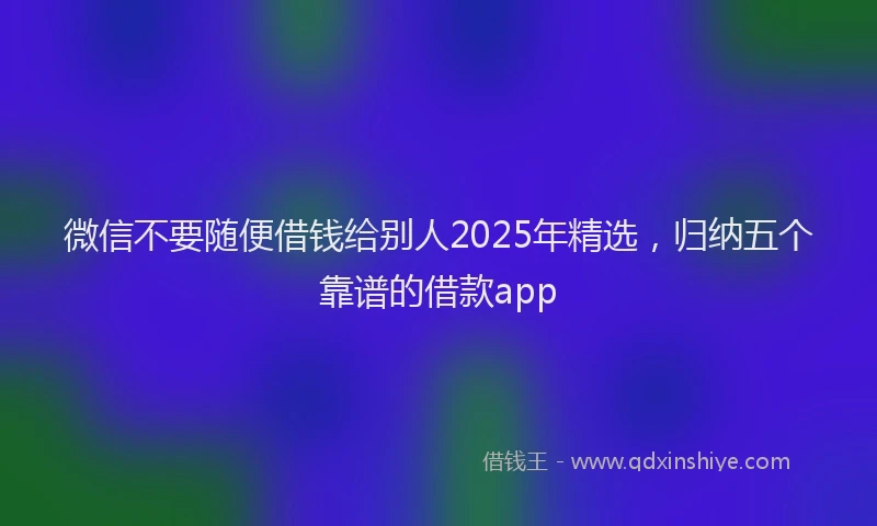 微信不要随便借钱给别人2025年精选，归纳五个靠谱的借款app