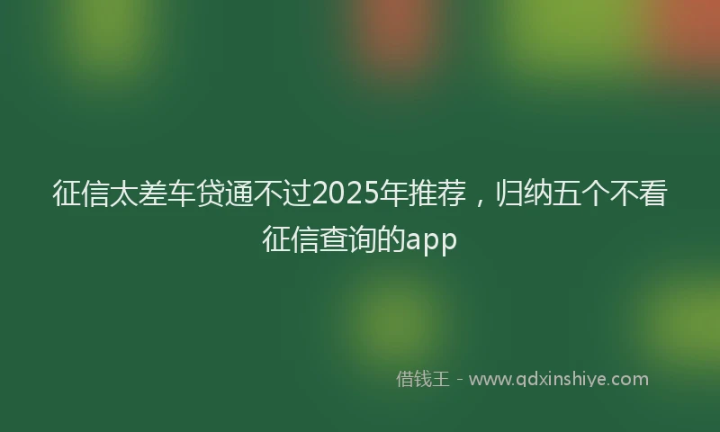 征信太差车贷通不过2025年推荐，归纳五个不看征信查询的app