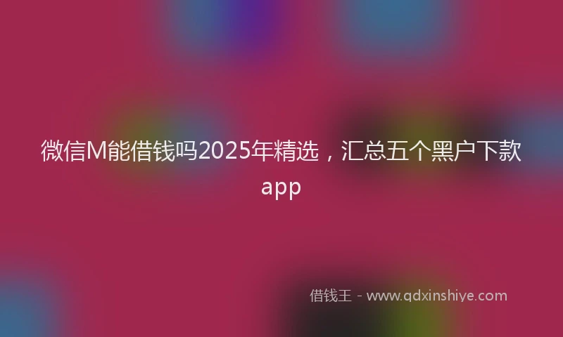 微信M能借钱吗2025年精选，汇总五个黑户下款app