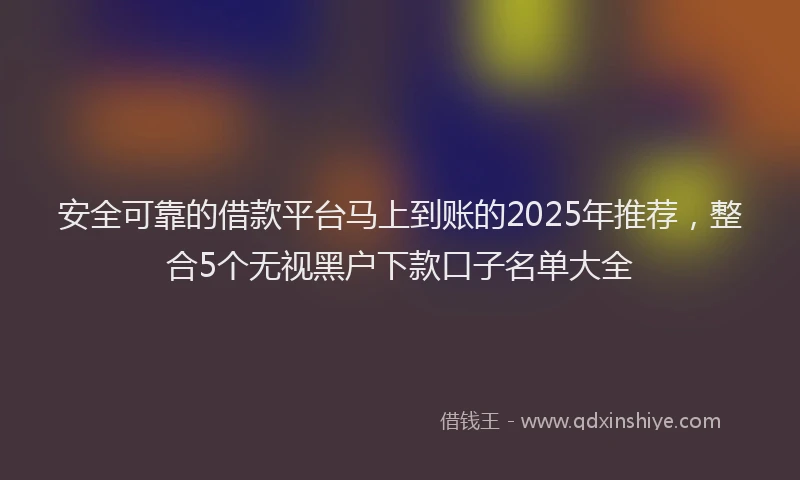 安全可靠的借款平台马上到账的2025年推荐，整合5个无视黑户下款口子名单大全