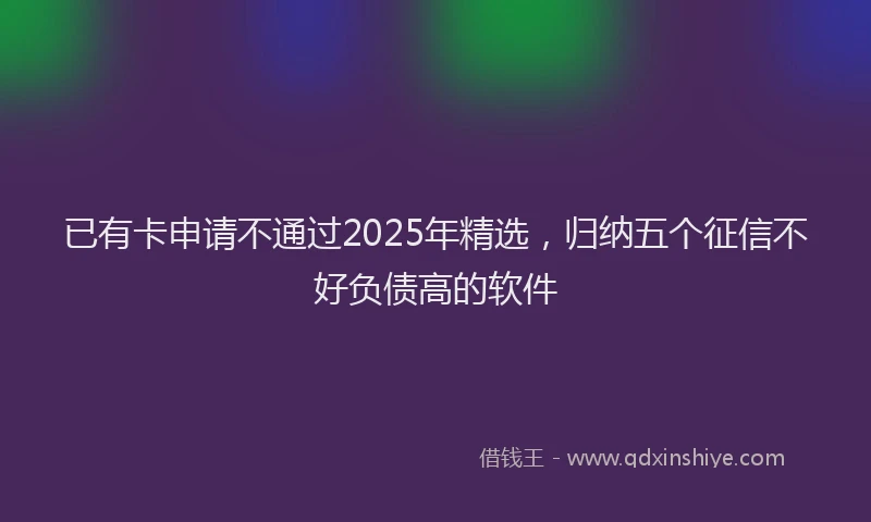 已有卡申请不通过2025年精选，归纳五个征信不好负债高的软件
