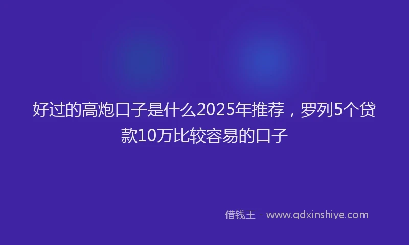 好过的高炮口子是什么2025年推荐，罗列5个贷款10万比较容易的口子