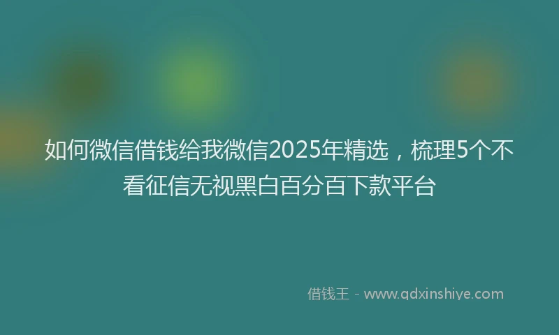 如何微信借钱给我微信2025年精选，梳理5个不看征信无视黑白百分百下款平台