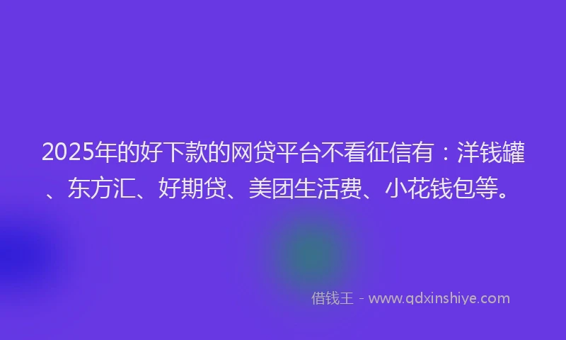 2025年的好下款的网贷平台不看征信有：洋钱罐、东方汇、好期贷、美团生活费、小花钱包等。