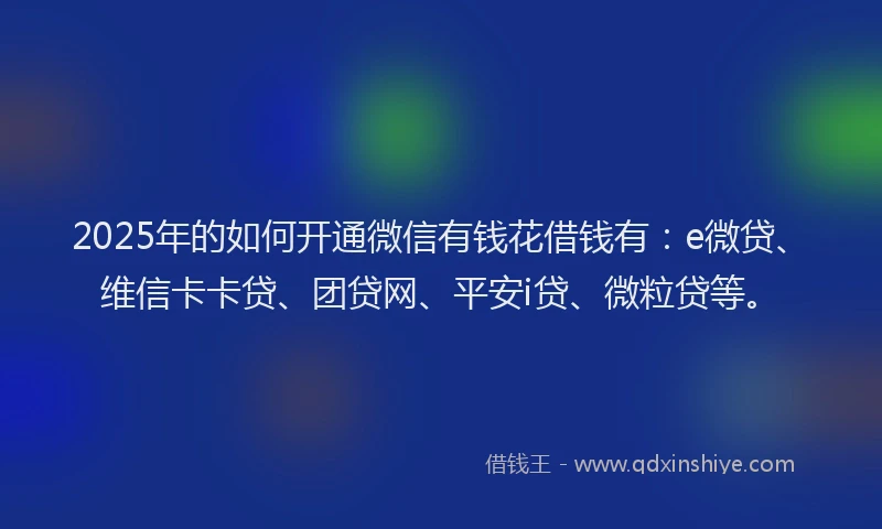 2025年的如何开通微信有钱花借钱有：e微贷、维信卡卡贷、团贷网、平安i贷、微粒贷等。