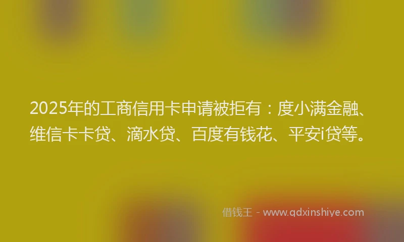 2025年的工商信用卡申请被拒有：度小满金融、维信卡卡贷、滴水贷、百度有钱花、平安i贷等。