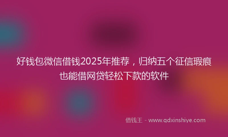 好钱包微信借钱2025年推荐，归纳五个征信瑕疵也能借网贷轻松下款的软件