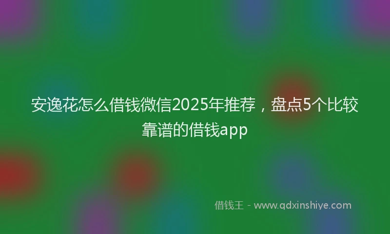 安逸花怎么借钱微信2025年推荐，盘点5个比较靠谱的借钱app