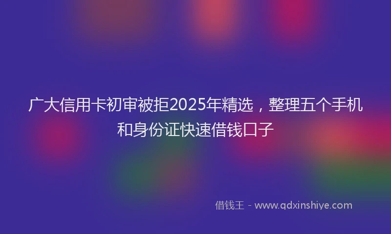 广大信用卡初审被拒2025年精选，整理五个手机和身份证快速借钱口子