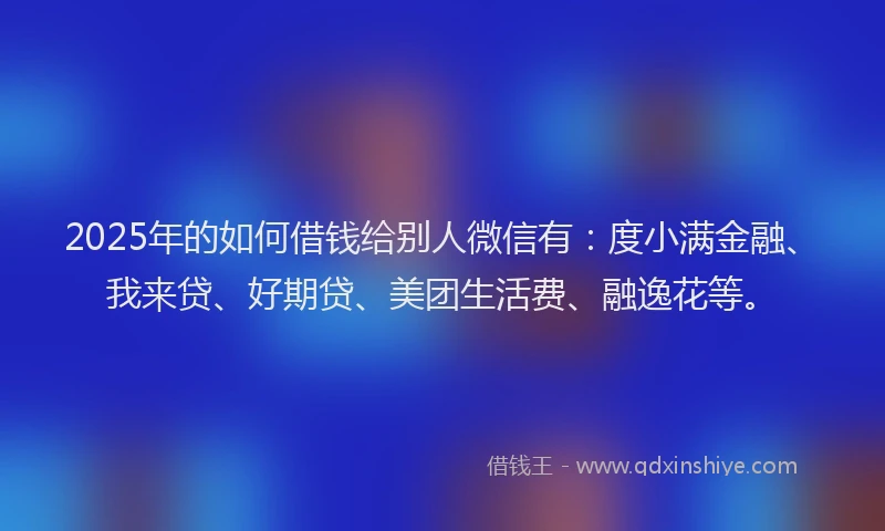 2025年的如何借钱给别人微信有：度小满金融、我来贷、好期贷、美团生活费、融逸花等。