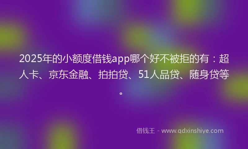 2025年的小额度借钱app哪个好不被拒的有：超人卡、京东金融、拍拍贷、51人品贷、随身贷等。